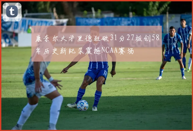 康奈尔大学里德狂砍31分27板创58年历史新纪录震撼NCAA赛场