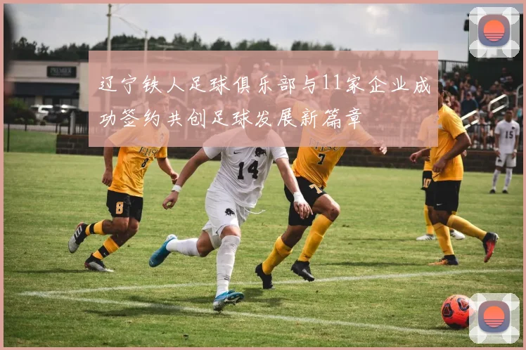 辽宁铁人足球俱乐部与11家企业成功签约共创足球发展新篇章