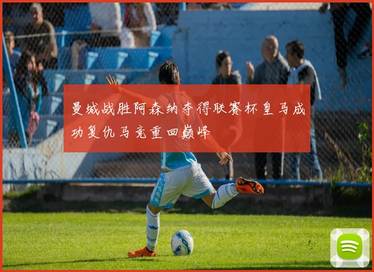 曼城战胜阿森纳夺得联赛杯皇马成功复仇马竞重回巅峰