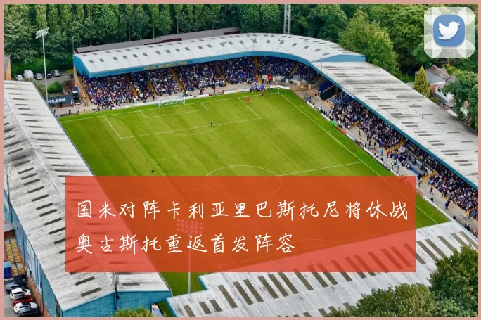 国米对阵卡利亚里巴斯托尼将休战奥古斯托重返首发阵容