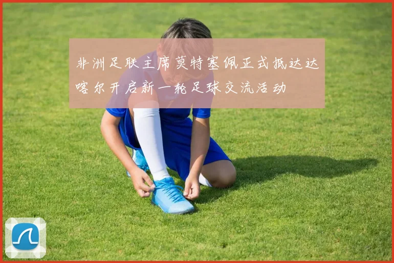 非洲足联主席莫特塞佩正式抵达达喀尔开启新一轮足球交流活动