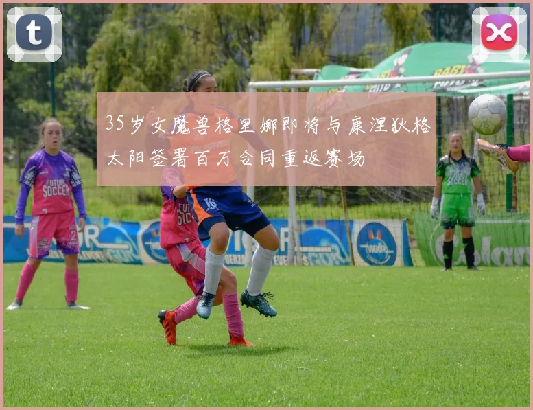 35岁女魔兽格里娜即将与康涅狄格太阳签署百万合同重返赛场