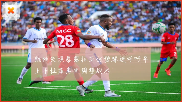 凯帕失误暴露拉亚优势球迷呼吁早上卡拉菲奥里调整战术