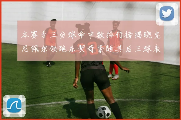 本赛季三分球命中数排行榜揭晓克尼佩尔领跑东契奇紧随其后三球表现不俗