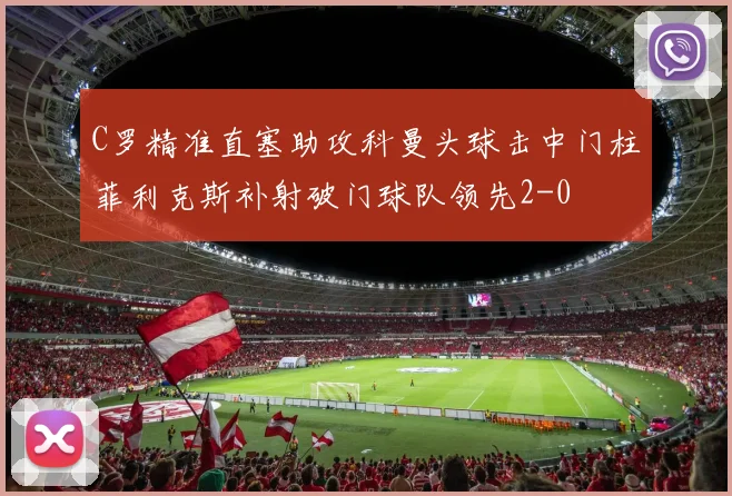 C罗精准直塞助攻科曼头球击中门柱菲利克斯补射破门球队领先2-0