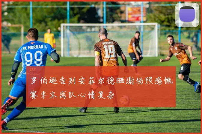 罗伯逊告别安菲尔德晒谢场照感慨赛季末离队心情复杂