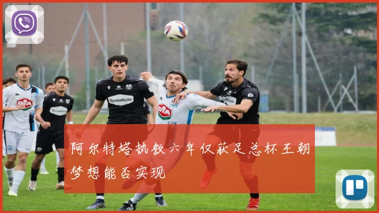 阿尔特塔执教六年仅获足总杯王朝梦想能否实现