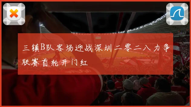 三镇B队客场迎战深圳二零二八力争联赛首轮开门红